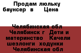 Продам люльку - баунсер 3в1  › Цена ­ 3 000 - Челябинская обл., Челябинск г. Дети и материнство » Качели, шезлонги, ходунки   . Челябинская обл.,Челябинск г.